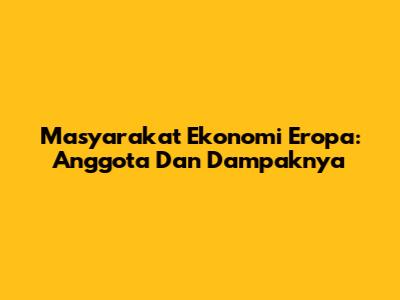 Masyarakat Ekonomi Eropa: Anggota Dan Dampaknya