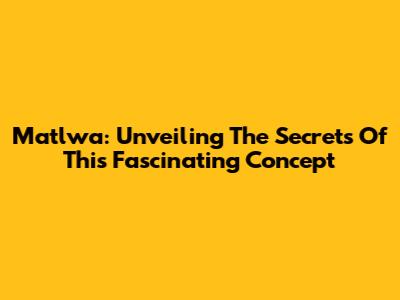Matlwa: Unveiling The Secrets Of This Fascinating Concept