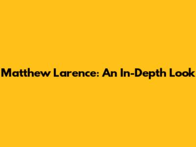 Matthew Larence: An In-Depth Look