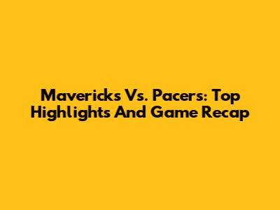 Mavericks Vs. Pacers: Top Highlights And Game Recap