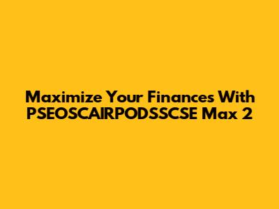 Maximize Your Finances With PSEOSCAIRPODSSCSE Max 2
