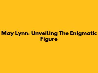 May Lynn: Unveiling The Enigmatic Figure