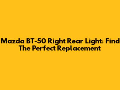 Mazda BT-50 Right Rear Light: Find The Perfect Replacement