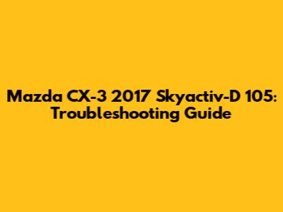 Mazda CX-3 2017 Skyactiv-D 105: Troubleshooting Guide