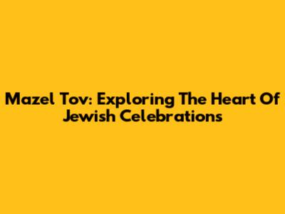 Mazel Tov: Exploring The Heart Of Jewish Celebrations