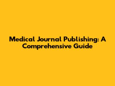 Medical Journal Publishing: A Comprehensive Guide