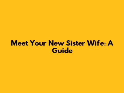 Meet Your New Sister Wife: A Guide