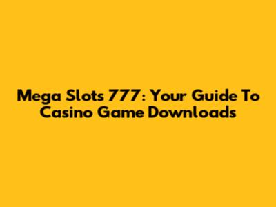 Mega Slots 777: Your Guide To Casino Game Downloads