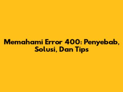 Memahami Error 400: Penyebab, Solusi, Dan Tips