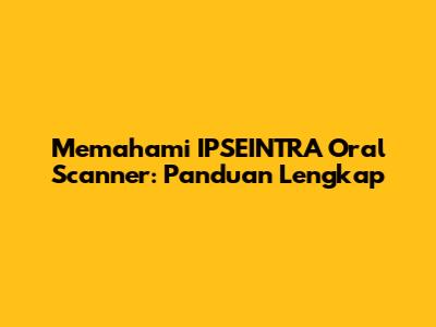 Memahami IPSEINTRA Oral Scanner: Panduan Lengkap