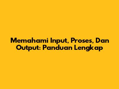 Memahami Input, Proses, Dan Output: Panduan Lengkap