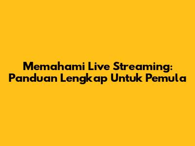 Memahami Live Streaming: Panduan Lengkap Untuk Pemula