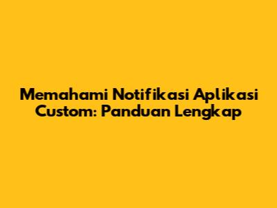 Memahami Notifikasi Aplikasi Custom: Panduan Lengkap