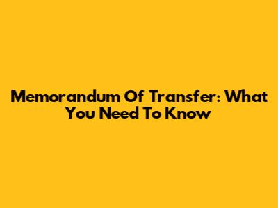 Memorandum Of Transfer: What You Need To Know