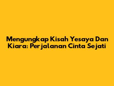 Mengungkap Kisah Yesaya Dan Kiara: Perjalanan Cinta Sejati