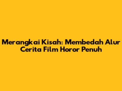 Merangkai Kisah: Membedah Alur Cerita Film Horor Penuh