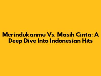 Merindukanmu Vs. Masih Cinta: A Deep Dive Into Indonesian Hits