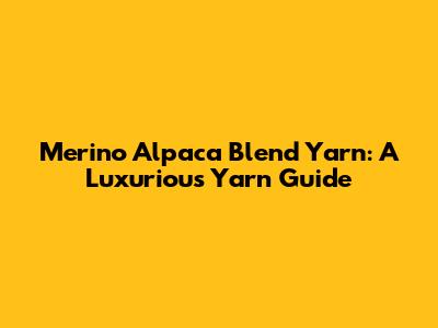 Merino Alpaca Blend Yarn: A Luxurious Yarn Guide