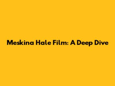 Meskina Hale Film: A Deep Dive