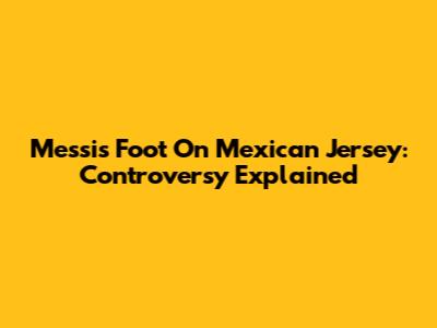 Messi's Foot On Mexican Jersey: Controversy Explained