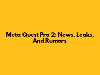 Meta Quest Pro 2: News, Leaks, And Rumors