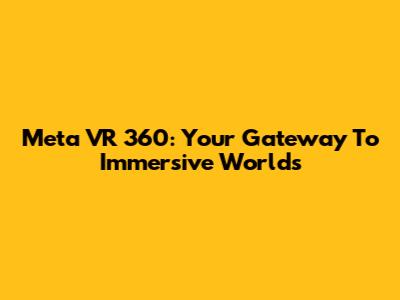 Meta VR 360: Your Gateway To Immersive Worlds