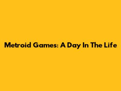 Metroid Games: A Day In The Life