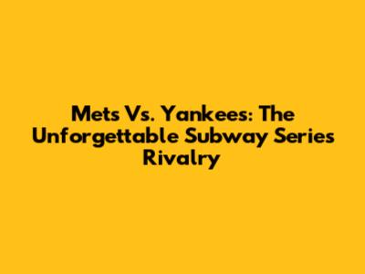 Mets Vs. Yankees: The Unforgettable Subway Series Rivalry