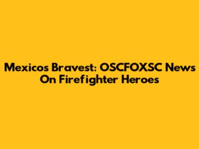 Mexico's Bravest: OSCFOXSC News On Firefighter Heroes