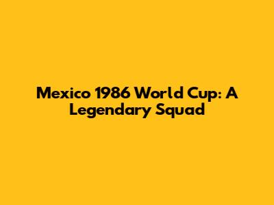 Mexico 1986 World Cup: A Legendary Squad