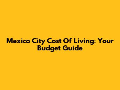 Mexico City Cost Of Living: Your Budget Guide