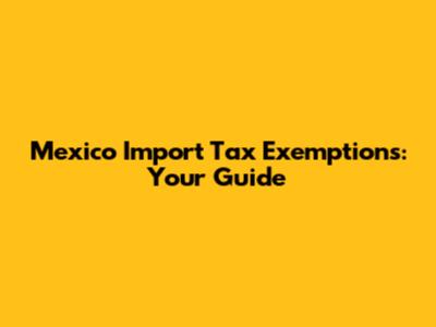 Mexico Import Tax Exemptions: Your Guide