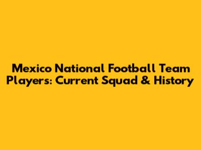 Mexico National Football Team Players: Current Squad & History