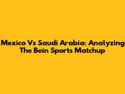 Mexico Vs Saudi Arabia: Analyzing The Bein Sports Matchup
