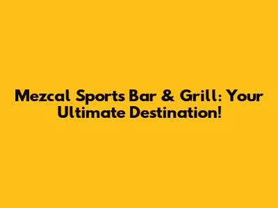 Mezcal Sports Bar & Grill: Your Ultimate Destination!