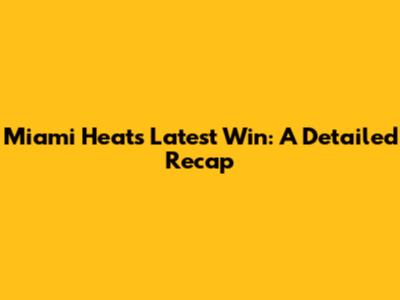 Miami Heat's Latest Win: A Detailed Recap