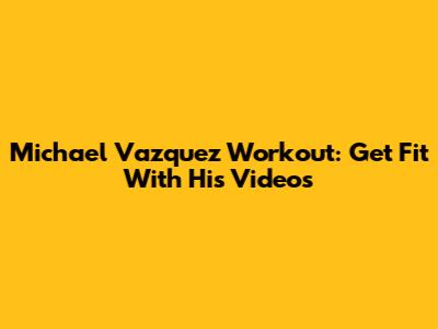 Michael Vazquez Workout: Get Fit With His Videos