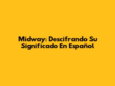 Midway: Descifrando Su Significado En Español
