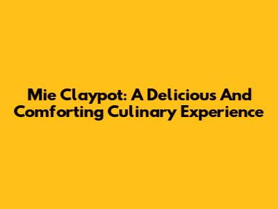 Mie Claypot: A Delicious And Comforting Culinary Experience