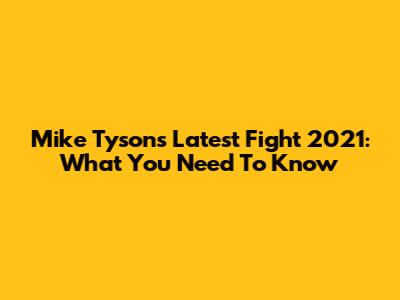 Mike Tyson's Latest Fight 2021: What You Need To Know