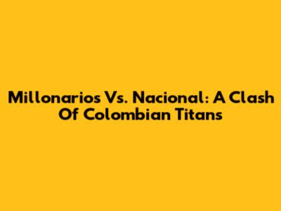Millonarios Vs. Nacional: A Clash Of Colombian Titans