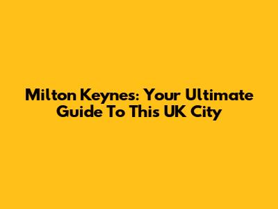 Milton Keynes: Your Ultimate Guide To This UK City