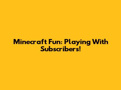 Minecraft Fun: Playing With Subscribers!
