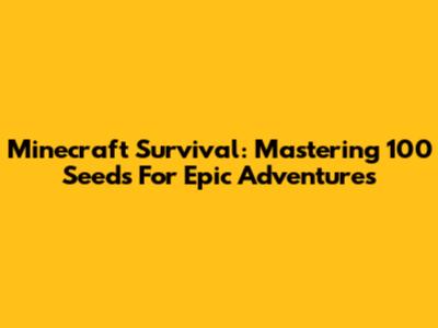 Minecraft Survival: Mastering 100 Seeds For Epic Adventures