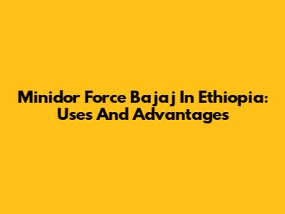 Minidor Force Bajaj In Ethiopia: Uses And Advantages