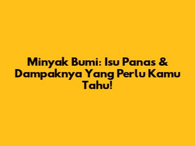 Minyak Bumi: Isu Panas & Dampaknya Yang Perlu Kamu Tahu!