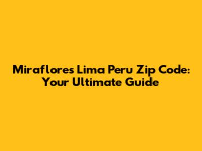 Miraflores Lima Peru Zip Code: Your Ultimate Guide