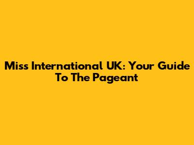 Miss International UK: Your Guide To The Pageant