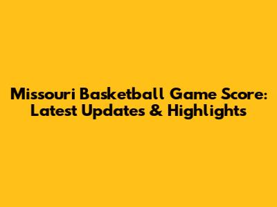 Missouri Basketball Game Score: Latest Updates & Highlights