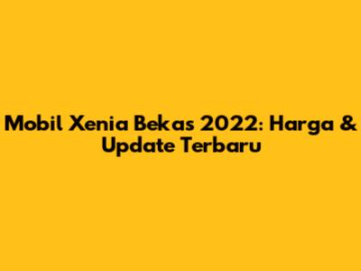 Mobil Xenia Bekas 2022: Harga & Update Terbaru